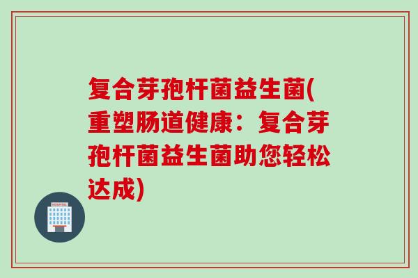 复合芽孢杆菌益生菌(重塑肠道健康：复合芽孢杆菌益生菌助您轻松达成)