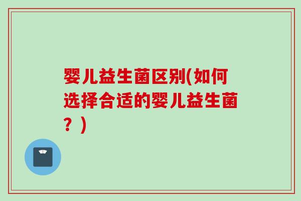 婴儿益生菌区别(如何选择合适的婴儿益生菌？)