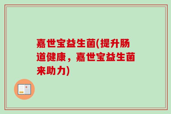 嘉世宝益生菌(提升肠道健康，嘉世宝益生菌来助力)