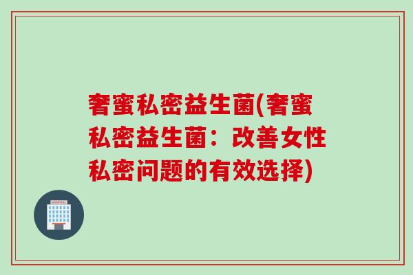 奢蜜私密益生菌(奢蜜私密益生菌：改善女性私密问题的有效选择)