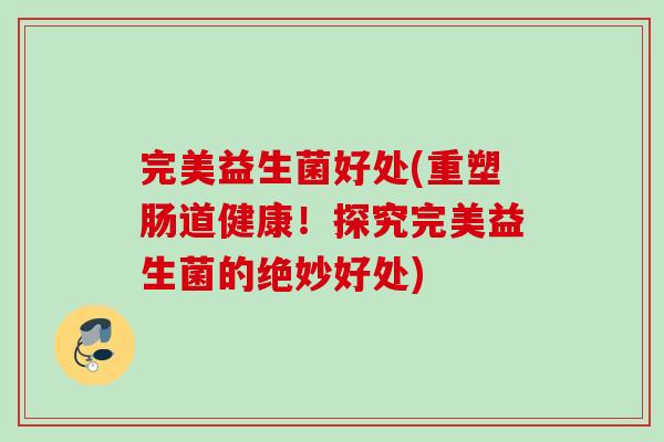 完美益生菌好处(重塑肠道健康！探究完美益生菌的绝妙好处)