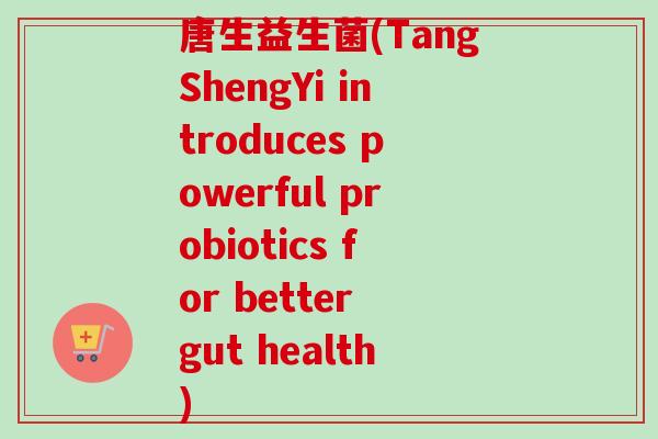 唐生益生菌(TangShengYi introduces powerful probiotics for better gut health)