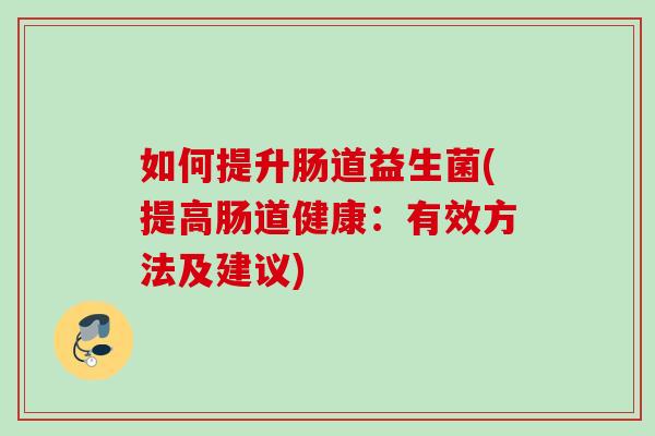如何提升肠道益生菌(提高肠道健康：有效方法及建议)