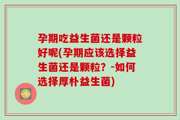 孕期吃益生菌还是颗粒好呢(孕期应该选择益生菌还是颗粒？-如何选择厚朴益生菌)