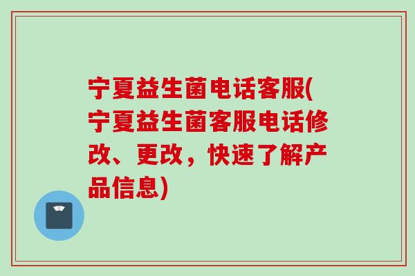 宁夏益生菌电话客服(宁夏益生菌客服电话修改、更改,快速了解产品信息) 宁夏益生菌电话客服(宁夏益生菌客服电话修改、更改,快速了解产品信息)