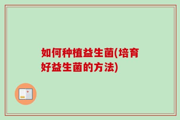 如何种植益生菌(培育好益生菌的方法)