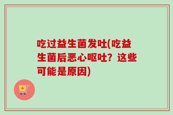吃过益生菌发吐(吃益生菌后恶心?这些可能是原因) 吃过益生菌发吐(吃益生菌后恶心?这些可能是原因)