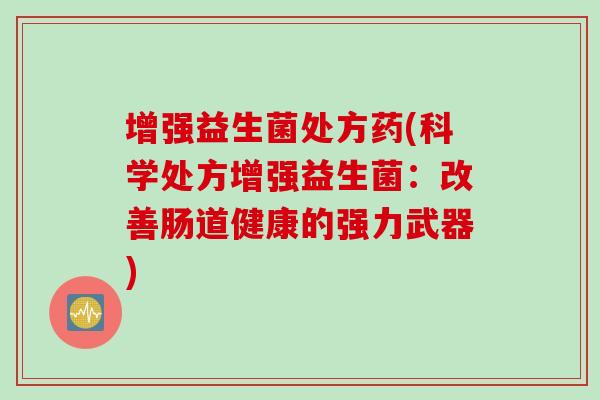 增强益生菌处方药(科学处方增强益生菌：改善肠道健康的强力武器)