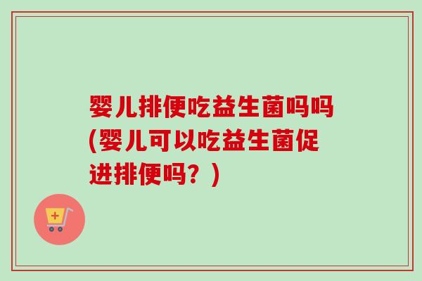 婴儿排便吃益生菌吗吗(婴儿可以吃益生菌促进排便吗？)