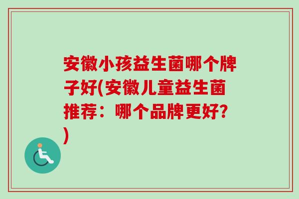 安徽小孩益生菌哪个牌子好(安徽儿童益生菌推荐：哪个品牌更好？)