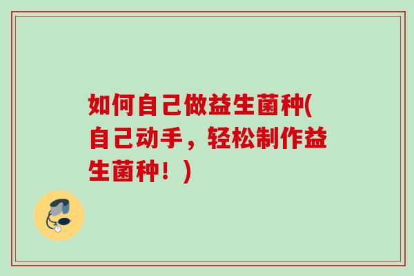 如何自己做益生菌种(自己动手，轻松制作益生菌种！)