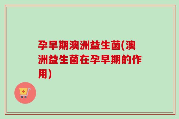 孕早期澳洲益生菌(澳洲益生菌在孕早期的作用)