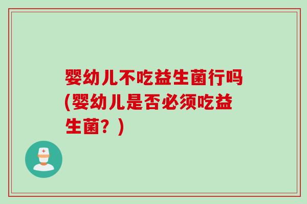 婴幼儿不吃益生菌行吗(婴幼儿是否必须吃益生菌？)