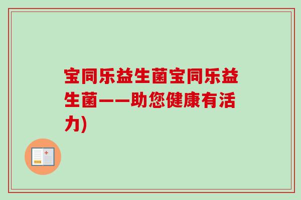 宝同乐益生菌宝同乐益生菌——助您健康有活力) 宝同乐益生菌宝同乐益生菌——助您健康有活力)