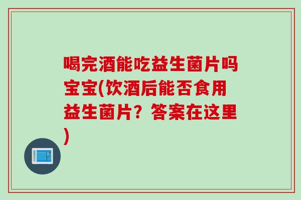 喝完酒能吃益生菌片吗宝宝(饮酒后能否食用益生菌片？答案在这里)