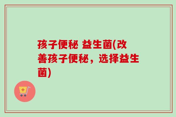 孩子 益生菌(改善孩子，选择益生菌)
