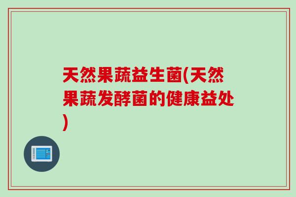 天然果蔬益生菌(天然果蔬发酵菌的健康益处) 天然果蔬益生菌(天然果蔬发酵菌的健康益处)