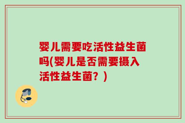 婴儿需要吃活性益生菌吗(婴儿是否需要摄入活性益生菌?) 婴儿需要吃活性益生菌吗(婴儿是否需要摄入活性益生菌?)
