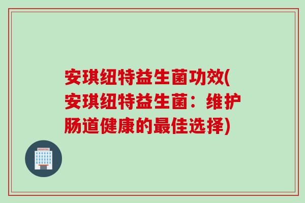 安琪纽特益生菌功效(安琪纽特益生菌：维护肠道健康的佳选择)