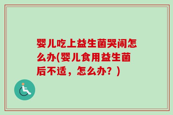 婴儿吃上益生菌哭闹怎么办(婴儿食用益生菌后不适,怎么办?) 婴儿吃上益生菌哭闹怎么办(婴儿食用益生菌后不适,怎么办?)