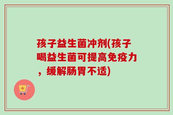 孩子益生菌冲剂(孩子喝益生菌可提高力，缓解肠胃不适)