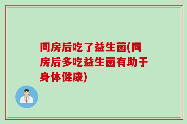 同房后吃了益生菌(同房后多吃益生菌有助于身体健康)
