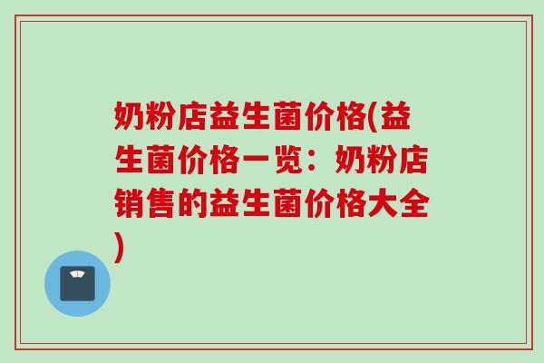 奶粉店益生菌价格(益生菌价格一览：奶粉店销售的益生菌价格大全)