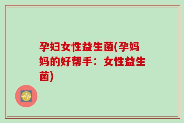 孕妇女性益生菌(孕妈妈的好帮手：女性益生菌)