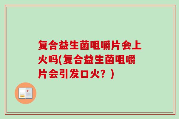 复合益生菌咀嚼片会上火吗(复合益生菌咀嚼片会引发口火?) 复合益生菌咀嚼片会上火吗(复合益生菌咀嚼片会引发口火?)