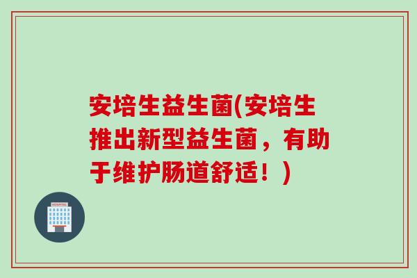 安培生益生菌(安培生推出新型益生菌，有助于维护肠道舒适！)
