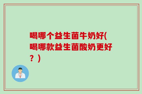 喝哪个益生菌牛奶好(喝哪款益生菌酸奶更好？)