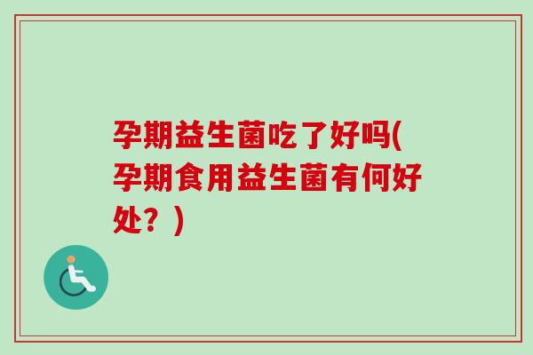 孕期益生菌吃了好吗(孕期食用益生菌有何好处?) 孕期益生菌吃了好吗(孕期食用益生菌有何好处?)
