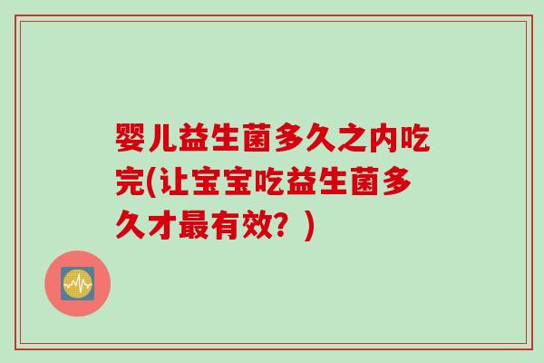 婴儿益生菌多久之内吃完(让宝宝吃益生菌多久才有效?) 婴儿益生菌多久之内吃完(让宝宝吃益生菌多久才有效?)