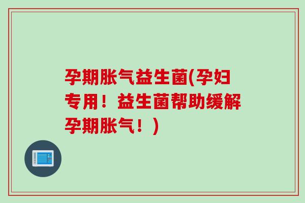 孕期益生菌(孕妇专用！益生菌帮助缓解孕期！)