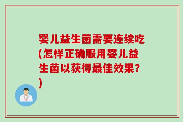 婴儿益生菌需要连续吃(怎样正确服用婴儿益生菌以获得佳效果？)