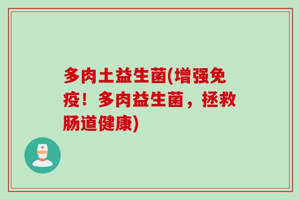 多肉土益生菌(增强！多肉益生菌，拯救肠道健康)