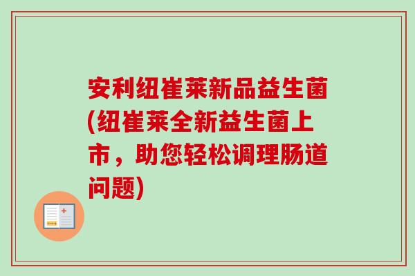 安利纽崔莱新品益生菌(纽崔莱全新益生菌上市,助您轻松调理肠道问题) 安利纽崔莱新品益生菌(纽崔莱全新益生菌上市,助您轻松调理肠道问题)