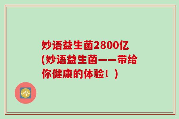 妙语益生菌2800亿(妙语益生菌——带给你健康的体验！)