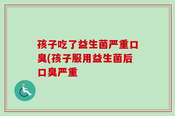孩子吃了益生菌严重(孩子服用益生菌后严重