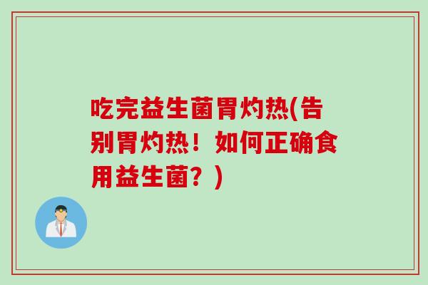吃完益生菌胃灼热(告别胃灼热!如何正确食用益生菌?) 吃完益生菌胃灼热(告别胃灼热!如何正确食用益生菌?)