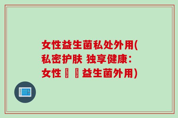 女性益生菌私处外用(私密护肤 独享健康：女性專屬益生菌外用)