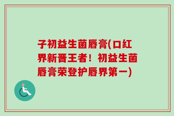子初益生菌唇膏(口红界新晋王者!初益生菌唇膏荣登护唇界第一) 子初益生菌唇膏(口红界新晋王者!初益生菌唇膏荣登护唇界第一)