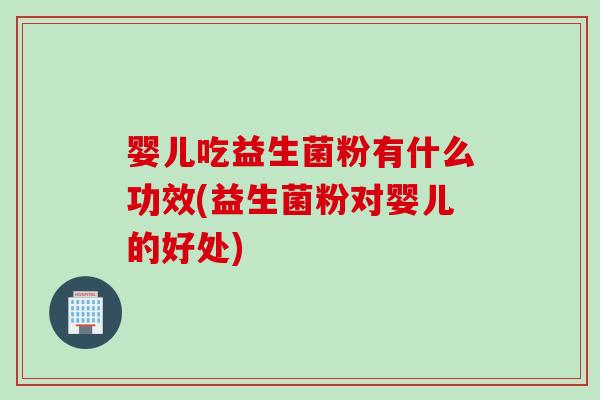 婴儿吃益生菌粉有什么功效(益生菌粉对婴儿的好处) 婴儿吃益生菌粉有什么功效(益生菌粉对婴儿的好处)