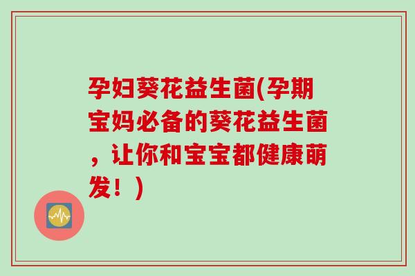孕妇葵花益生菌(孕期宝妈必备的葵花益生菌,让你和宝宝都健康萌发!) 孕妇葵花益生菌(孕期宝妈必备的葵花益生菌,让你和宝宝都健康萌发!)