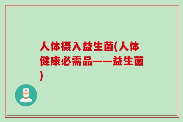 人体摄入益生菌(人体健康必需品——益生菌) 人体摄入益生菌(人体健康必需品——益生菌)