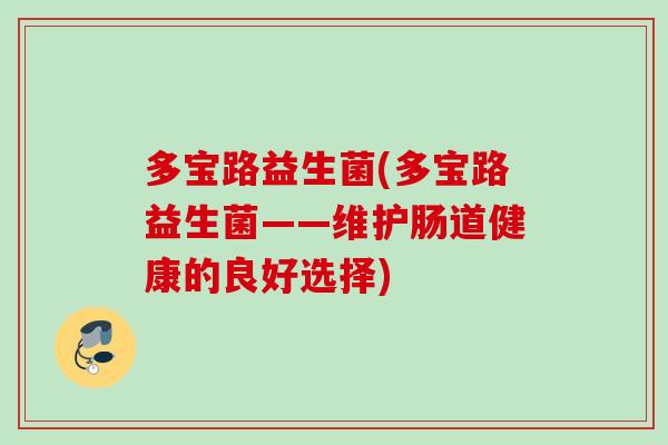多宝路益生菌(多宝路益生菌——维护肠道健康的良好选择) 多宝路益生菌(多宝路益生菌——维护肠道健康的良好选择)