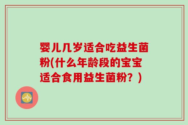 婴儿几岁适合吃益生菌粉(什么年龄段的宝宝适合食用益生菌粉?) 婴儿几岁适合吃益生菌粉(什么年龄段的宝宝适合食用益生菌粉?)