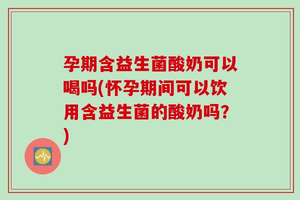 孕期含益生菌酸奶可以喝吗(怀孕期间可以饮用含益生菌的酸奶吗？)