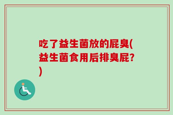 吃了益生菌放的屁臭(益生菌食用后排臭屁？)