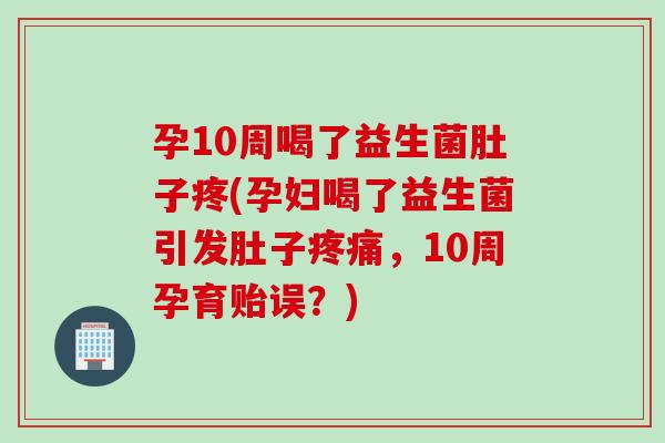 孕10周喝了益生菌肚子疼(孕妇喝了益生菌引发肚子，10周孕育贻误？)